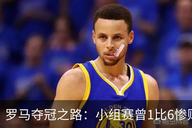 罗马夺冠之路：小组赛曾1比6惨败 4遇博德闪耀只1胜